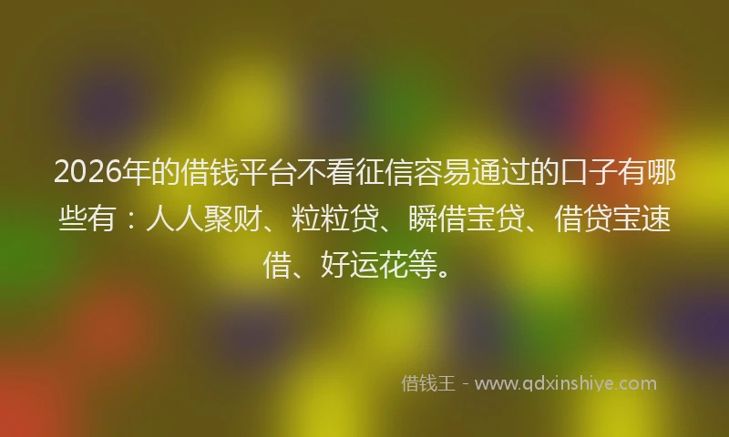 2026年的借钱平台不看征信容易通过的口子有哪些有：人人聚财、粒粒贷、瞬借宝贷、借贷宝速借、好运花等。