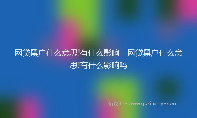 网贷黑户什么意思!有什么影响 - 网贷黑户什么意思!有什么影响吗