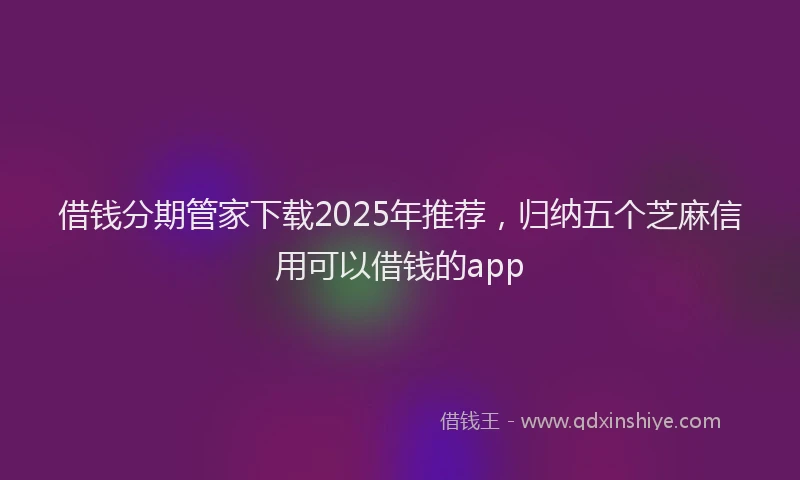借钱分期管家下载2025年推荐，归纳五个芝麻信用可以借钱的app