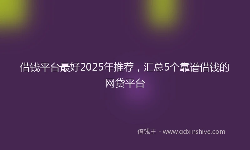 借钱平台最好2025年推荐，汇总5个靠谱借钱的网贷平台