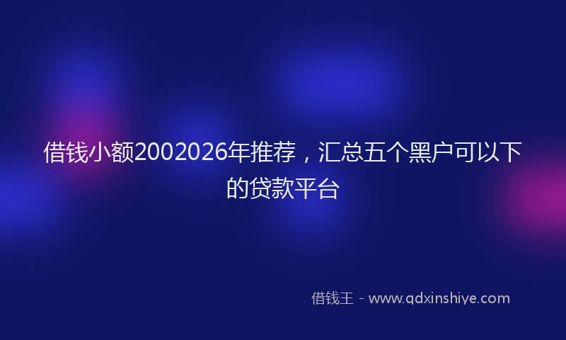 借钱小额2002026年推荐，汇总五个黑户可以下的贷款平台