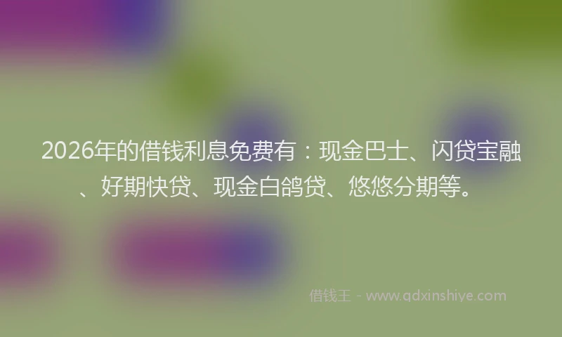 2026年的借钱利息免费有：现金巴士、闪贷宝融、好期快贷、现金白鸽贷、悠悠分期等。