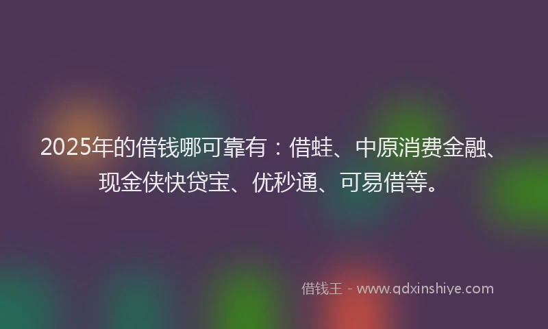 2025年的借钱哪可靠有:借蛙、中原消费金融、现金侠快贷宝、优秒通、可易借等。
