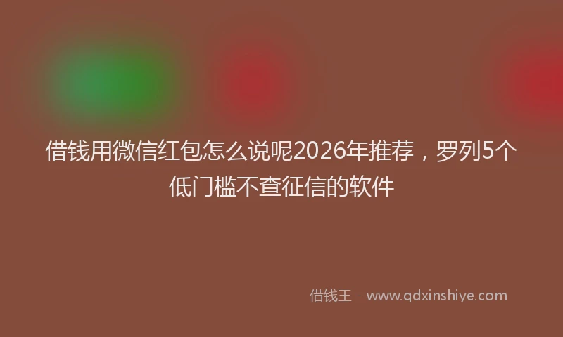 借钱用微信红包怎么说呢2026年推荐，罗列5个低门槛不查征信的软件