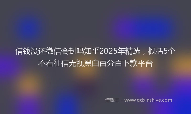 借钱没还微信会封吗知乎2025年精选，概括5个不看征信无视黑白百分百下款平台