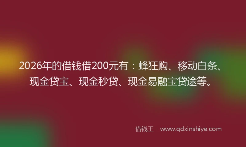 2026年的借钱借200元有：蜂狂购、移动白条、现金贷宝、现金秒贷、现金易融宝贷途等。