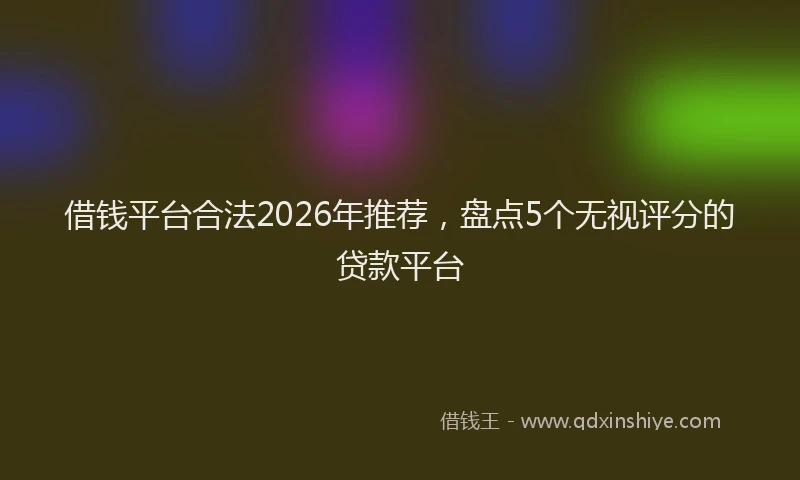 借钱平台合法2026年推荐，盘点5个无视评分的贷款平台