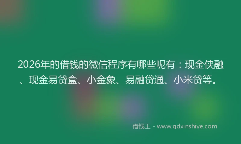 2026年的借钱的微信程序有哪些呢有:现金侠融、现金易贷盒、小金象、易融贷通、小米贷等。