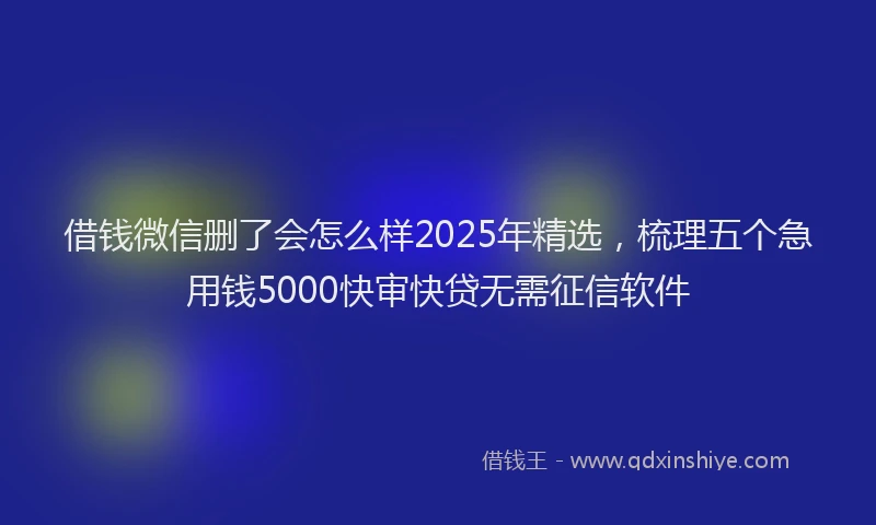 借钱微信删了会怎么样2025年精选，梳理五个急用钱5000快审快贷无需征信软件
