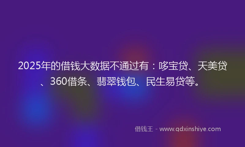 2025年的借钱大数据不通过有：哆宝贷、天美贷、360借条、翡翠钱包、民生易贷等。
