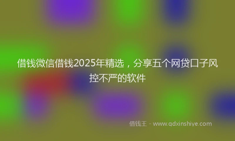 借钱微信借钱2025年精选，分享五个网贷口子风控不严的软件
