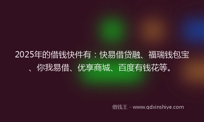 2025年的借钱快件有:快易借贷融、福瑞钱包宝、你我易借、优享商城、百度有钱花等。