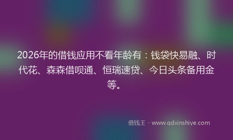 2026年的借钱应用不看年龄有:钱袋快易融、时代花、森森借呗通、恒瑞速贷、今日头条备用金等。