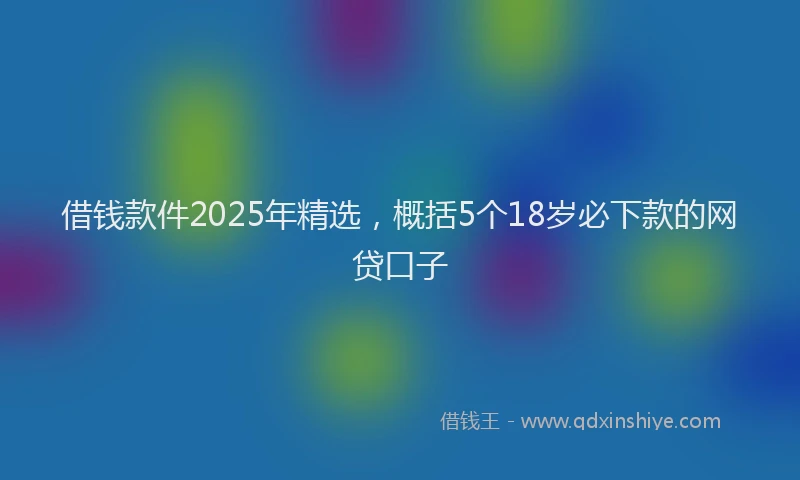借钱款件2025年精选，概括5个18岁必下款的网贷口子