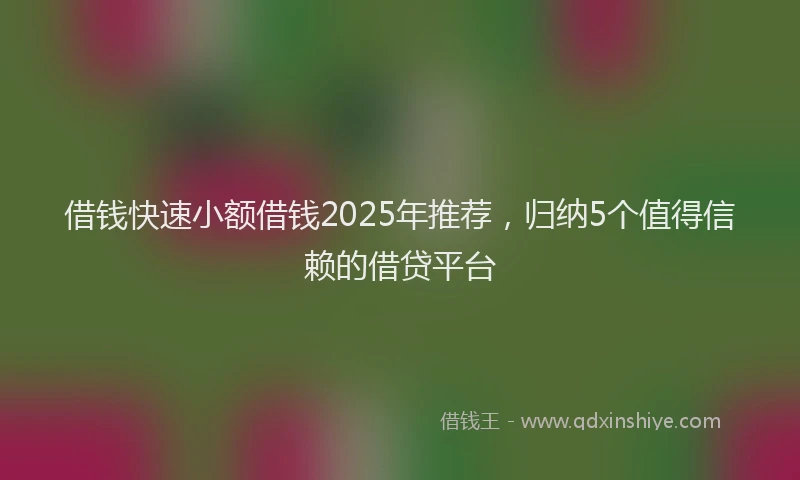 借钱快速小额借钱2025年推荐，归纳5个值得信赖的借贷平台