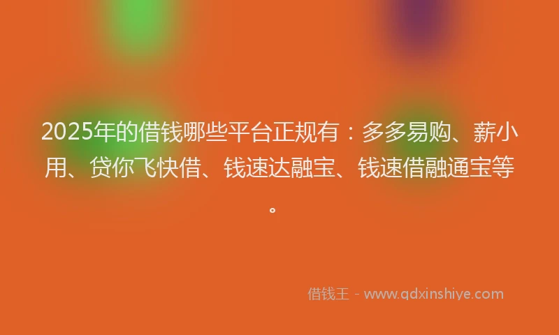 2025年的借钱哪些平台正规有:多多易购、薪小用、贷你飞快借、钱速达融宝、钱速借融通宝等。