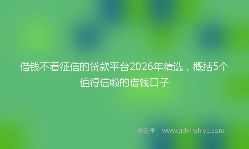 借钱不看征信的贷款平台2026年精选，概括5个值得信赖的借钱口子