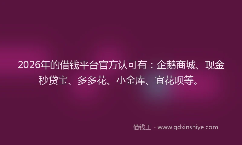 2026年的借钱平台官方认可有：企鹅商城、现金秒贷宝、多多花、小金库、宜花呗等。