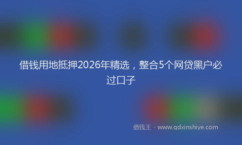 借钱用地抵押2026年精选，整合5个网贷黑户必过口子