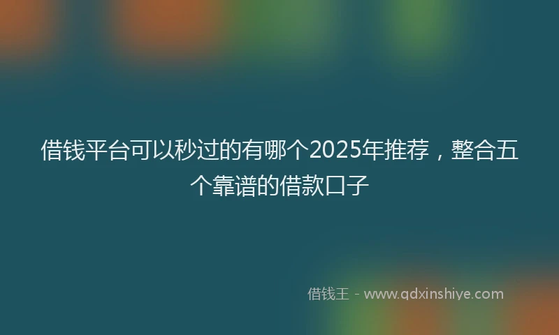 借钱平台可以秒过的有哪个2025年推荐，整合五个靠谱的借款口子