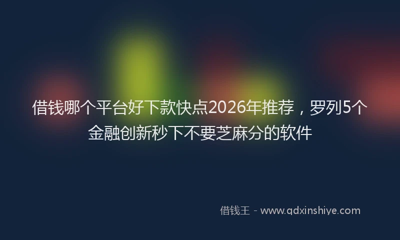 借钱哪个平台好下款快点2026年推荐，罗列5个金融创新秒下不要芝麻分的软件