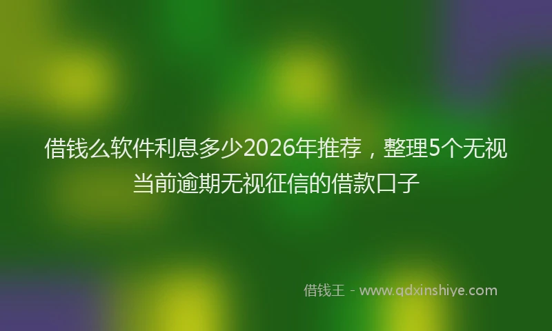 借钱么软件利息多少2026年推荐，整理5个无视当前逾期无视征信的借款口子