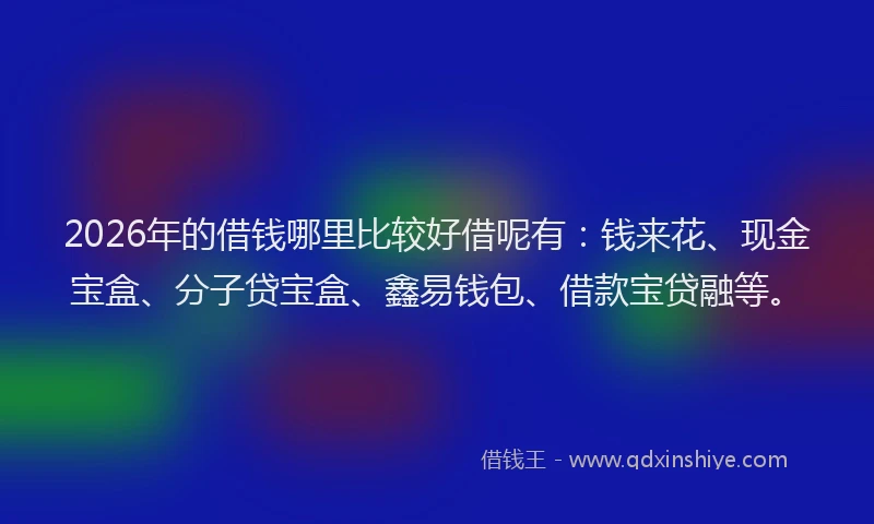 2026年的借钱哪里比较好借呢有：钱来花、现金宝盒、分子贷宝盒、鑫易钱包、借款宝贷融等。