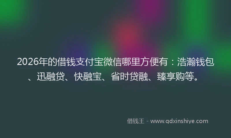 2026年的借钱支付宝微信哪里方便有：浩瀚钱包、迅融贷、快融宝、省时贷融、臻享购等。
