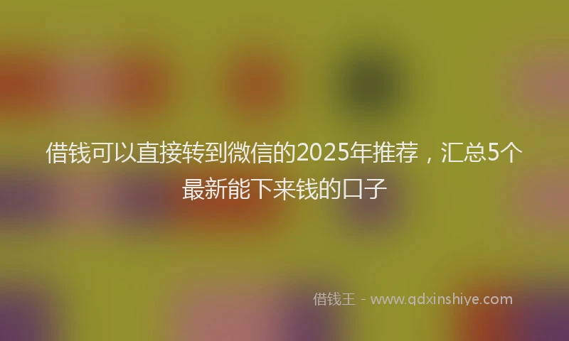 借钱可以直接转到微信的2025年推荐，汇总5个最新能下来钱的口子