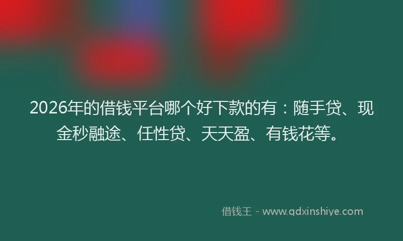 2026年的借钱平台哪个好下款的有：随手贷、现金秒融途、任性贷、天天盈、有钱花等。