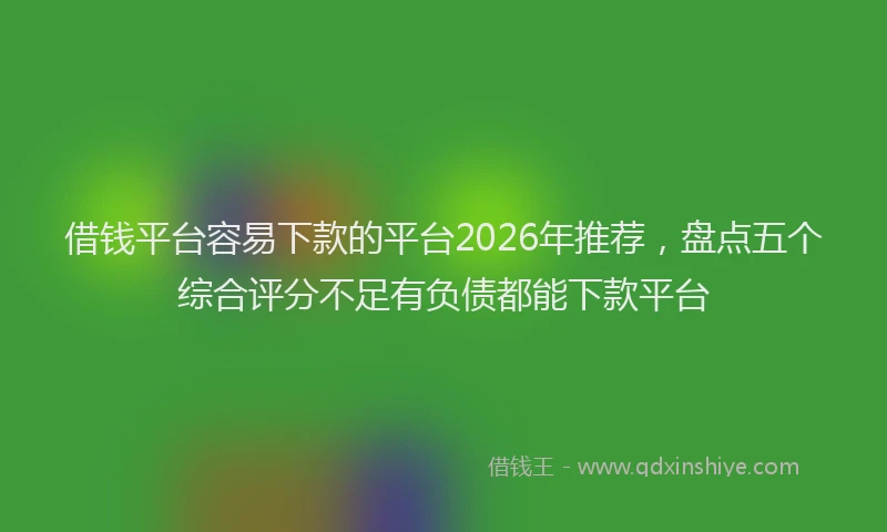 借钱平台容易下款的平台2026年推荐，盘点五个综合评分不足有负债都能下款平台