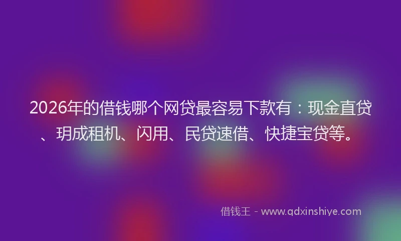 2026年的借钱哪个网贷最容易下款有：现金直贷、玥成租机、闪用、民贷速借、快捷宝贷等。
