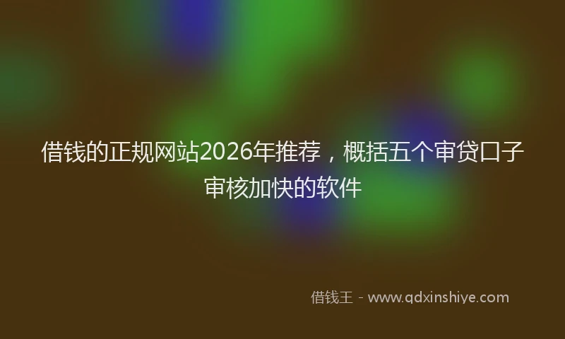 借钱的正规网站2026年推荐，概括五个审贷口子审核加快的软件