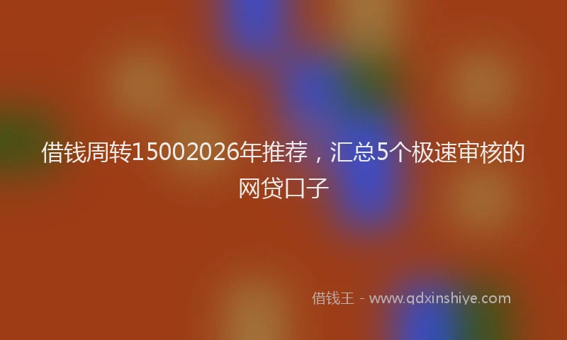 借钱周转15002026年推荐,汇总5个极速审核的网贷口子