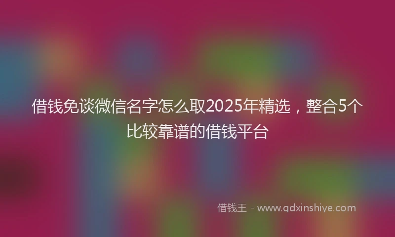 借钱免谈微信名字怎么取2025年精选，整合5个比较靠谱的借钱平台