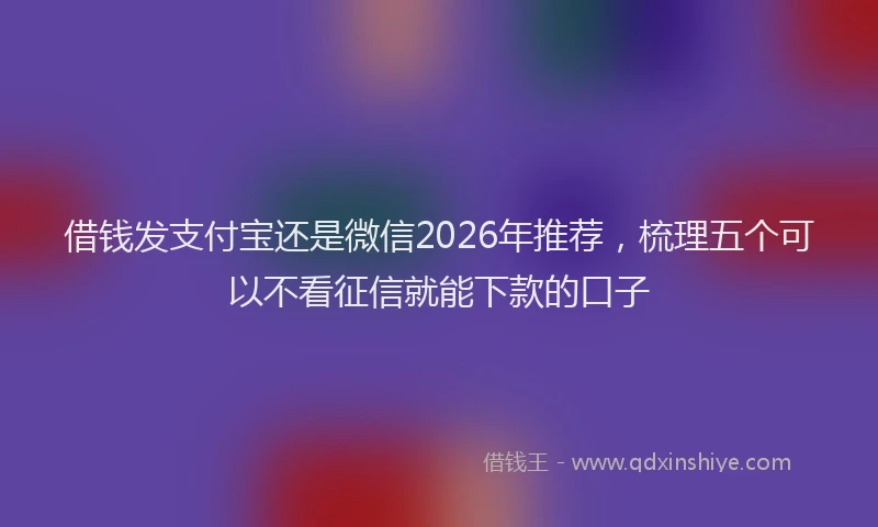 借钱发支付宝还是微信2026年推荐，梳理五个可以不看征信就能下款的口子