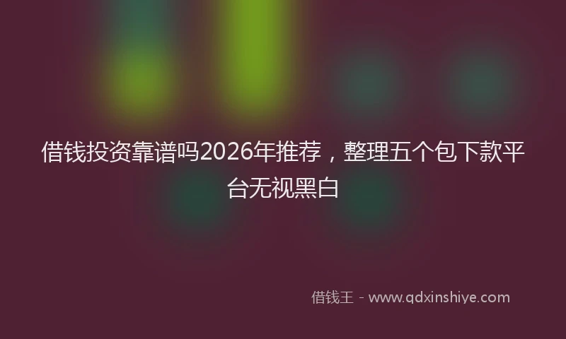 借钱投资靠谱吗2026年推荐,整理五个包下款平台无视黑白