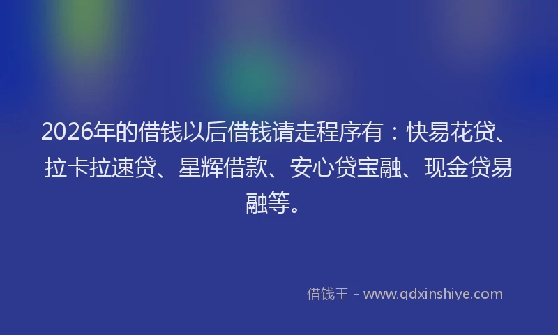 2026年的借钱以后借钱请走程序有:快易花贷、拉卡拉速贷、星辉借款、安心贷宝融、现金贷易融等。