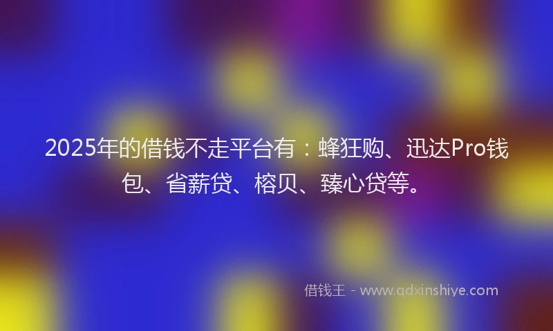 2025年的借钱不走平台有:蜂狂购、迅达Pro钱包、省薪贷、榕贝、臻心贷等。