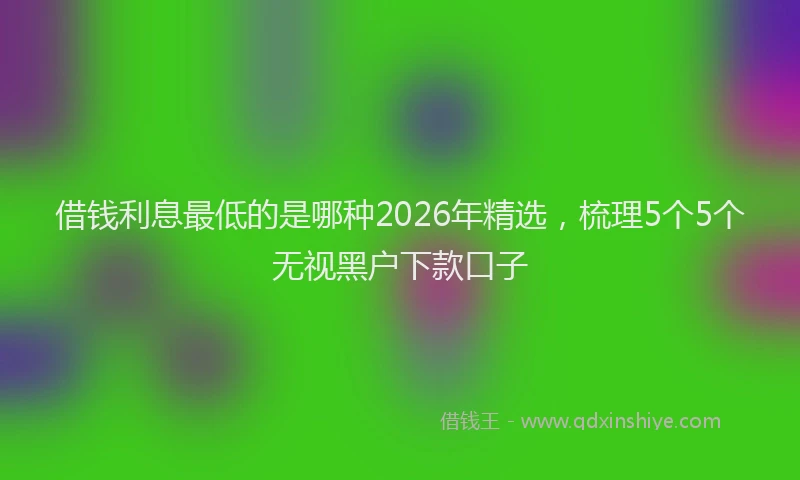 借钱利息最低的是哪种2026年精选，梳理5个5个无视黑户下款口子