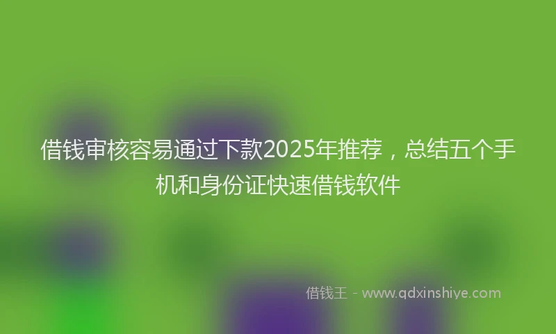 借钱审核容易通过下款2025年推荐,总结五个手机和身份证快速借钱软件