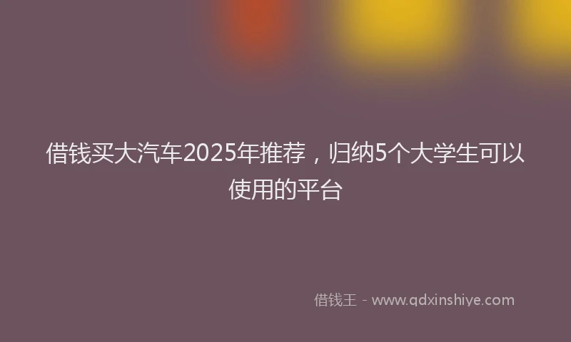 借钱买大汽车2025年推荐，归纳5个大学生可以使用的平台