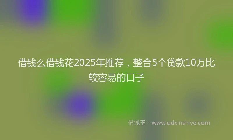 借钱么借钱花2025年推荐，整合5个贷款10万比较容易的口子