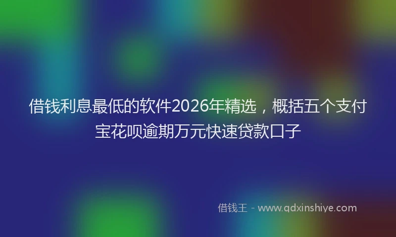 借钱利息最低的软件2026年精选，概括五个支付宝花呗逾期万元快速贷款口子