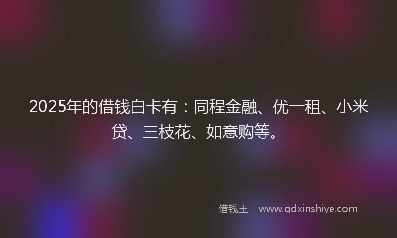 2025年的借钱白卡有：同程金融、优一租、小米贷、三枝花、如意购等。