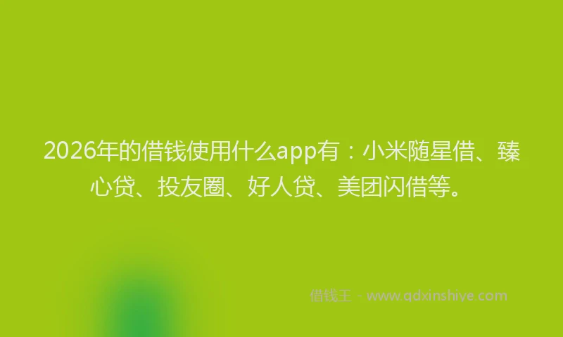 2026年的借钱使用什么app有:小米随星借、臻心贷、投友圈、好人贷、美团闪借等。