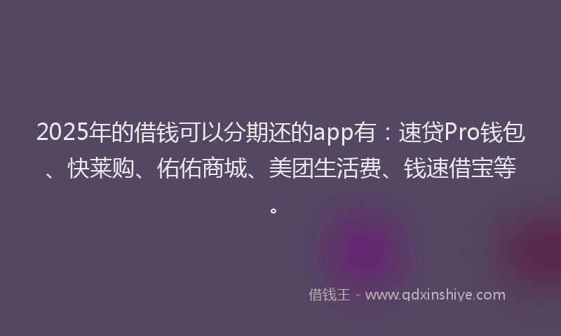 2025年的借钱可以分期还的app有：速贷Pro钱包、快莱购、佑佑商城、美团生活费、钱速借宝等。