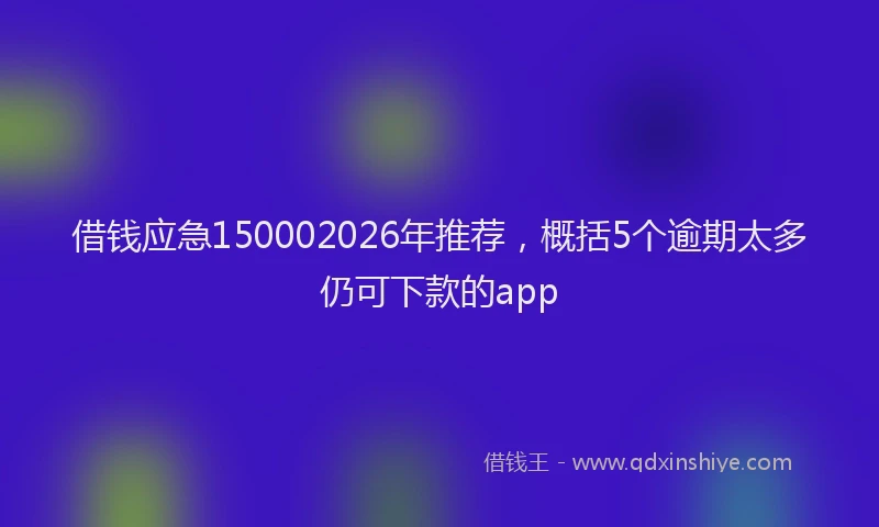 借钱应急150002026年推荐，概括5个逾期太多仍可下款的app