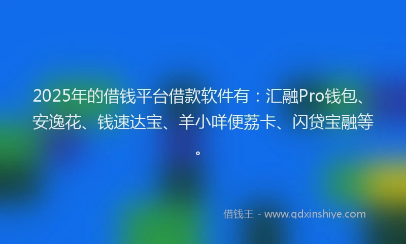 2025年的借钱平台借款软件有:汇融Pro钱包、安逸花、钱速达宝、羊小咩便荔卡、闪贷宝融等。