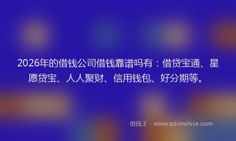 2026年的借钱公司借钱靠谱吗有：借贷宝通、星愿贷宝、人人聚财、信用钱包、好分期等。
